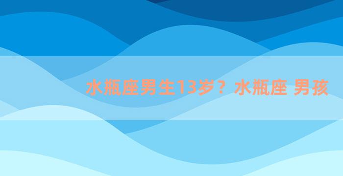 水瓶座男生13岁？水瓶座 男孩